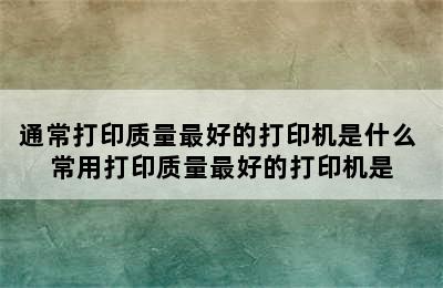 通常打印质量最好的打印机是什么 常用打印质量最好的打印机是